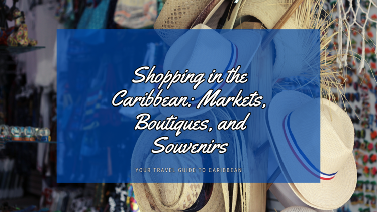 Shopping in the Caribbean: Your Ultimate Guide to Markets, Boutiques, and Must-Have Souvenirs