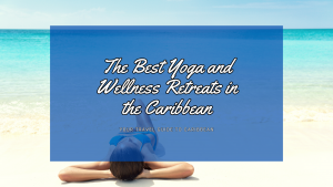 The Best Yoga and Wellness Retreats in the Caribbean