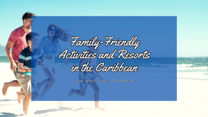 Family-Friendly Activities and Resorts in the Caribbean: A Tropical Paradise for All Ages